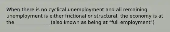 When there is no cyclical unemployment and all remaining unemployment is either frictional or structural, the economy is at the ______________ (also known as being at "full employment")