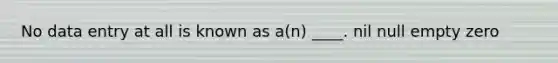 No data entry at all is known as a(n) ____. nil null empty zero