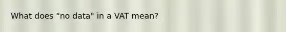 What does "no data" in a VAT mean?