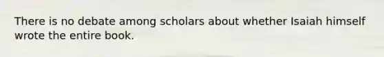 There is no debate among scholars about whether Isaiah himself wrote the entire book.