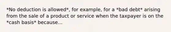 *No deduction is allowed*, for example, for a *bad debt* arising from the sale of a product or service when the taxpayer is on the *cash basis* because...