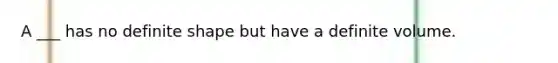 A ___ has no definite shape but have a definite volume.
