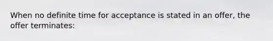 When no definite time for acceptance is stated in an offer, the offer terminates: