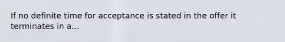 If no definite time for acceptance is stated in the offer it terminates in a...