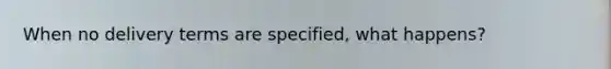 When no delivery terms are specified, what happens?