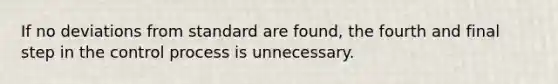 If no deviations from standard are found, the fourth and final step in the control process is unnecessary.