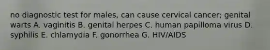 no diagnostic test for males, can cause cervical cancer; genital warts A. vaginitis B. genital herpes C. human papilloma virus D. syphilis E. chlamydia F. gonorrhea G. HIV/AIDS