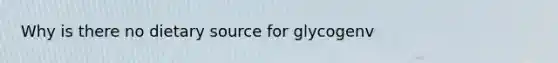 Why is there no dietary source for glycogenv