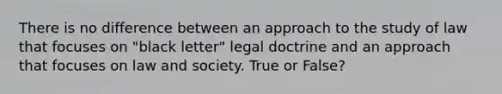 There is no difference between an approach to the study of law that focuses on "black letter" legal doctrine and an approach that focuses on law and society. True or False?