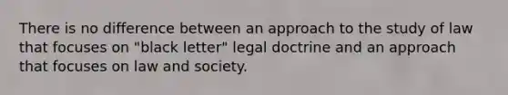 There is no difference between an approach to the study of law that focuses on "black letter" legal doctrine and an approach that focuses on law and society.