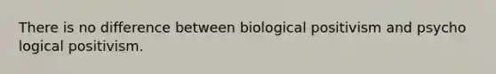 There is no difference between biological positivism and psycho logical positivism.