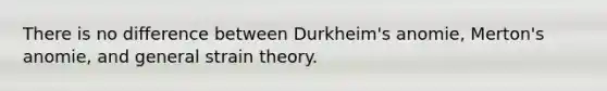 There is no difference between Durkheim's anomie, Merton's anomie, and general strain theory.