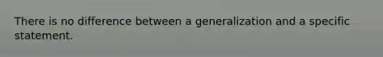 There is no difference between a generalization and a specific statement.