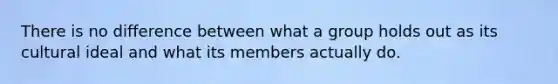 There is no difference between what a group holds out as its cultural ideal and what its members actually do.