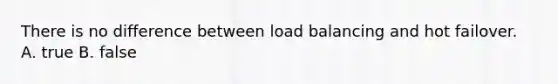 There is no difference between load balancing and hot failover. A. true B. false