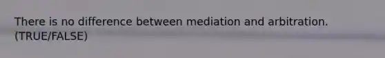 There is no difference between mediation and arbitration. (TRUE/FALSE)