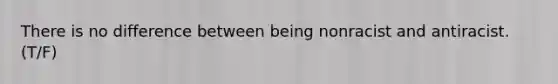 There is no difference between being nonracist and antiracist. (T/F)
