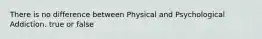 There is no difference between Physical and Psychological Addiction. true or false
