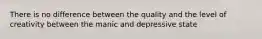 There is no difference between the quality and the level of creativity between the manic and depressive state