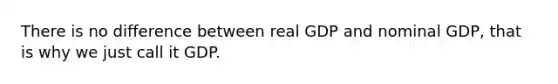 There is no difference between real GDP and nominal GDP, that is why we just call it GDP.