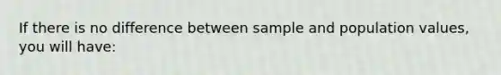 If there is no difference between sample and population values, you will have: