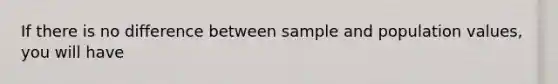 If there is no difference between sample and population values, you will have