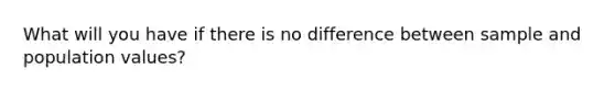 What will you have if there is no difference between sample and population values?