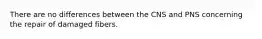 There are no differences between the CNS and PNS concerning the repair of damaged fibers.