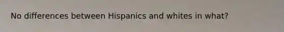 No differences between Hispanics and whites in what?