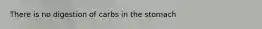 There is no digestion of carbs in the stomach