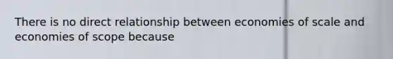 There is no direct relationship between economies of scale and economies of scope because