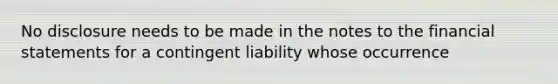 No disclosure needs to be made in the notes to the <a href='https://www.questionai.com/knowledge/kFBJaQCz4b-financial-statements' class='anchor-knowledge'>financial statements</a> for a contingent liability whose occurrence