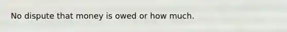 No dispute that money is owed or how much.