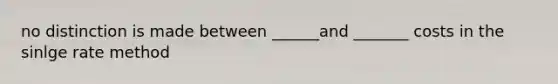 no distinction is made between ______and _______ costs in the sinlge rate method
