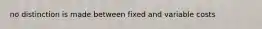 no distinction is made between fixed and variable costs