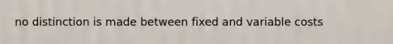 no distinction is made between fixed and variable costs