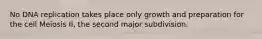 No DNA replication takes place only growth and preparation for the cell Meiosis II, the second major subdivision.