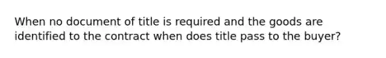 When no document of title is required and the goods are identified to the contract when does title pass to the buyer?