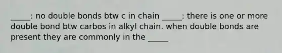 _____: no double bonds btw c in chain _____: there is one or more double bond btw carbos in alkyl chain. when double bonds are present they are commonly in the _____