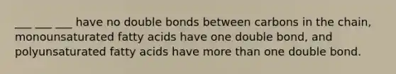 ___ ___ ___ have no double bonds between carbons in the chain, monounsaturated fatty acids have one double bond, and polyunsaturated fatty acids have more than one double bond.