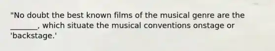 "No doubt the best known films of the musical genre are the _______, which situate the musical conventions onstage or 'backstage.'