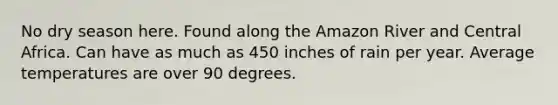 No dry season here. Found along the Amazon River and Central Africa. Can have as much as 450 inches of rain per year. Average temperatures are over 90 degrees.