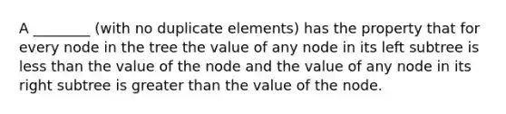 A ________ (with no duplicate elements) has the property that for every node in the tree the value of any node in its left subtree is less than the value of the node and the value of any node in its right subtree is greater than the value of the node.