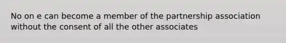 No on e can become a member of the partnership association without the consent of all the other associates