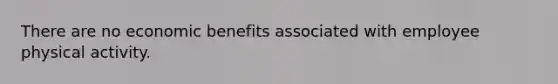 There are no economic benefits associated with employee physical activity.