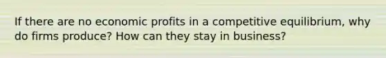 If there are no economic profits in a competitive equilibrium, why do firms produce? How can they stay in business?