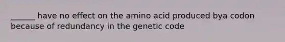 ______ have no effect on the amino acid produced bya codon because of redundancy in the genetic code