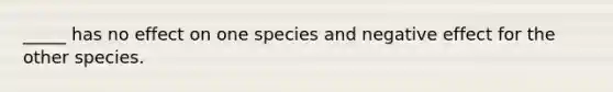 _____ has no effect on one species and negative effect for the other species.