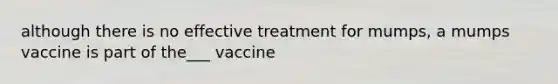 although there is no effective treatment for mumps, a mumps vaccine is part of the___ vaccine