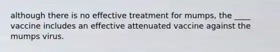 although there is no effective treatment for mumps, the ____ vaccine includes an effective attenuated vaccine against the mumps virus.